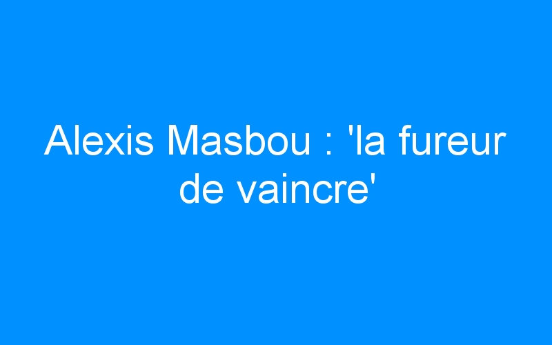 You are currently viewing Alexis Masbou : ‘la fureur de vaincre’