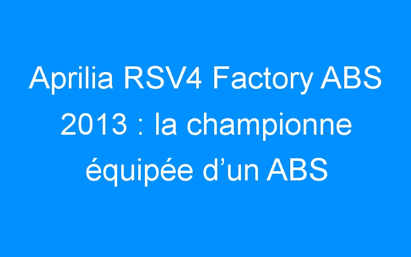 Aprilia RSV4 Factory ABS 2013 : la championne équipée d’un ABS