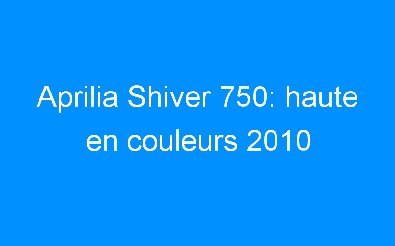 Aprilia Shiver 750: haute en couleurs 2010