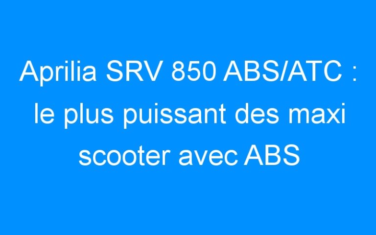 Lire la suite à propos de l’article Aprilia SRV 850 ABS/ATC : le plus puissant des maxi scooter avec ABS