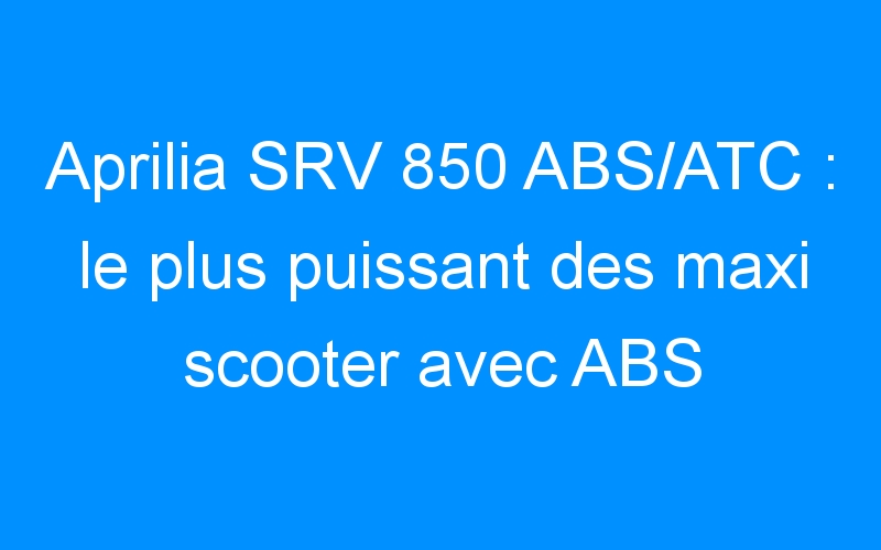 You are currently viewing Aprilia SRV 850 ABS/ATC : le plus puissant des maxi scooter avec ABS