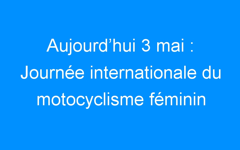 Aujourd’hui 3 mai : Journée internationale du motocyclisme féminin