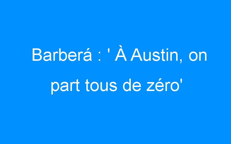 You are currently viewing Barberá : ‘ À Austin, on part tous de zéro’