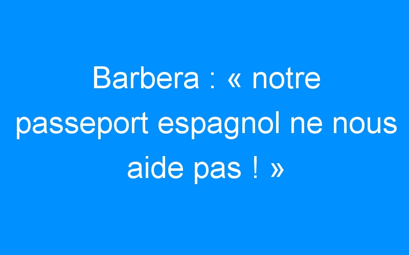 Barbera : « notre passeport espagnol ne nous aide pas ! »