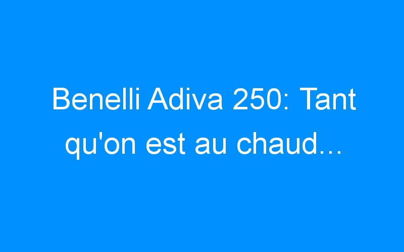 You are currently viewing Benelli Adiva 250: Tant qu’on est au chaud…
