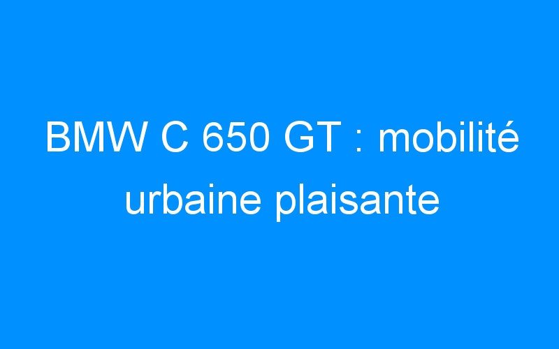 You are currently viewing BMW C 650 GT : mobilité urbaine plaisante