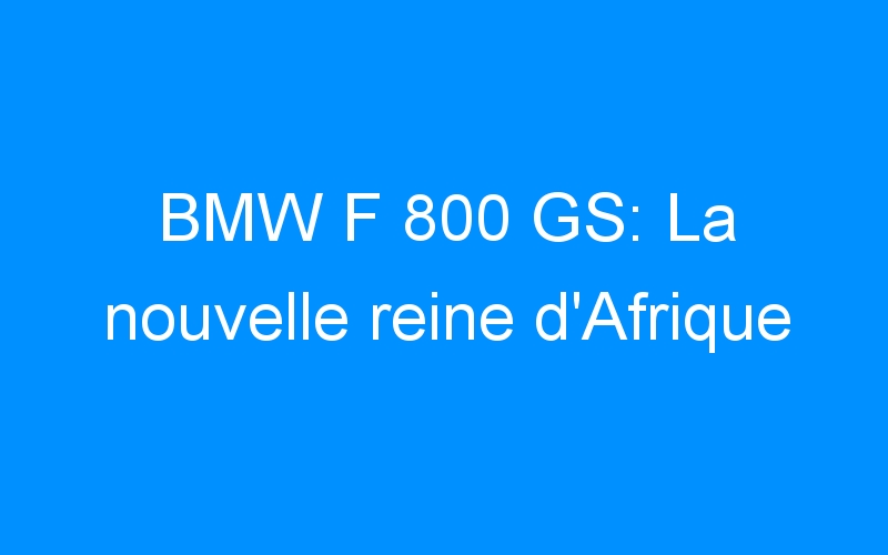 You are currently viewing BMW F 800 GS: La nouvelle reine d’Afrique