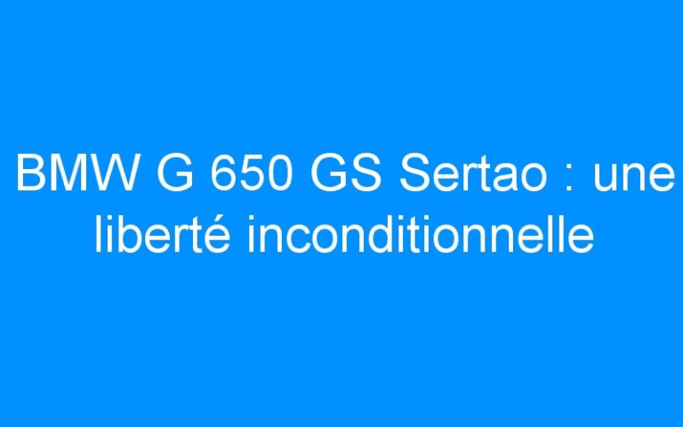 BMW G 650 GS Sertao : une liberté inconditionnelle