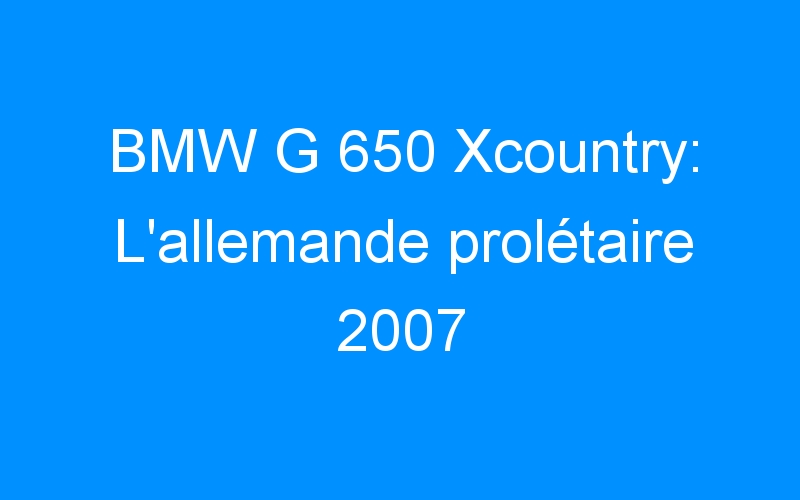 You are currently viewing BMW G 650 Xcountry: L’allemande prolétaire 2007