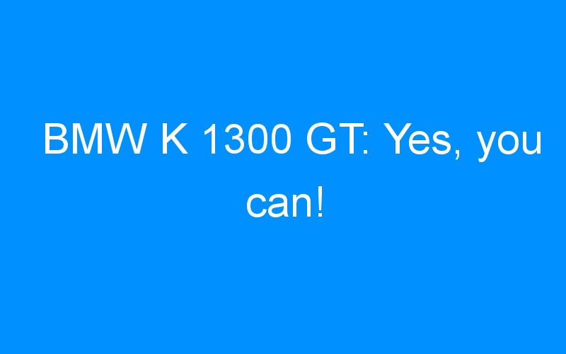 BMW K 1300 GT: Yes, you can!