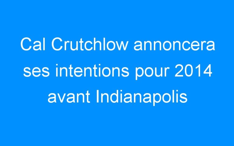 Cal Crutchlow annoncera ses intentions pour 2014 avant Indianapolis