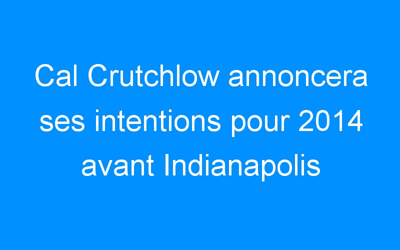 Cal Crutchlow annoncera ses intentions pour 2014 avant Indianapolis