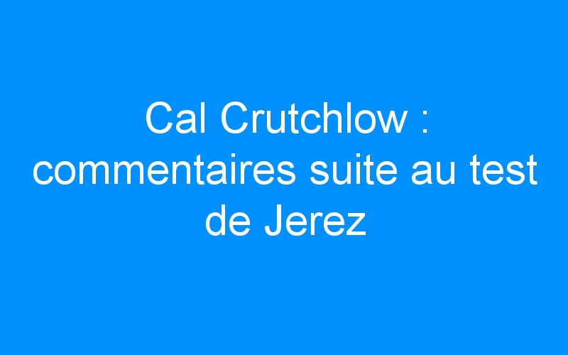 Cal Crutchlow : commentaires suite au test de Jerez