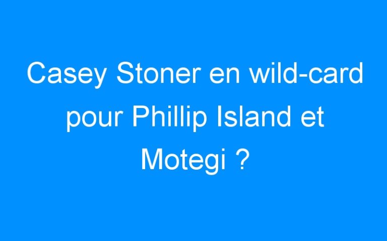 Casey Stoner en wild-card pour Phillip Island et Motegi ?