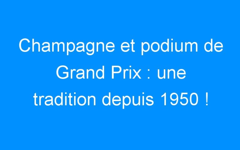 Champagne et podium de Grand Prix : une tradition depuis 1950 !