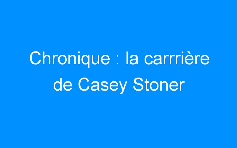 Chronique : la carrrière de Casey Stoner
