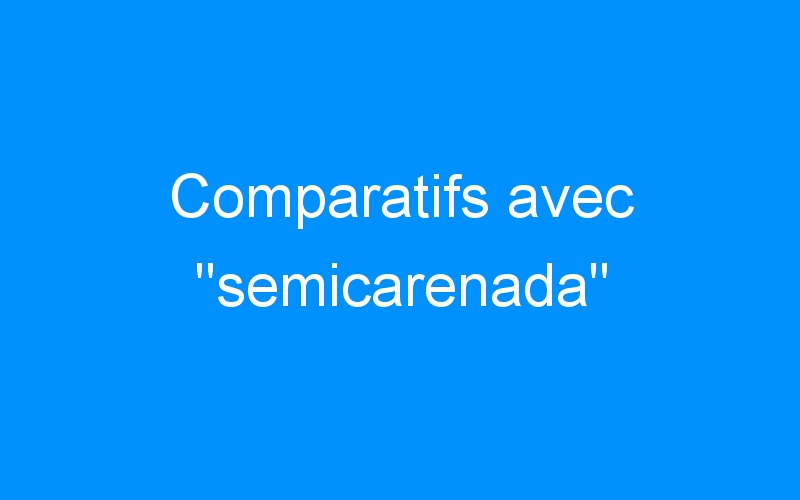 Lire la suite à propos de l’article Comparatifs avec « semicarenada »