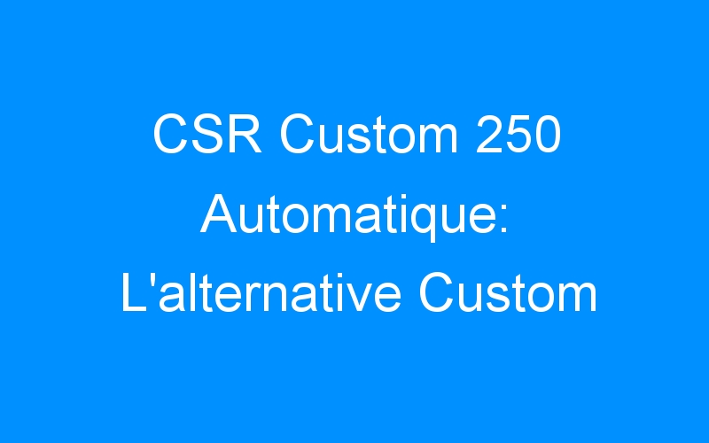 CSR Custom 250 Automatique: L’alternative Custom