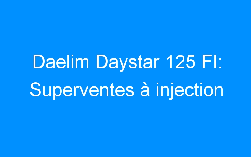 You are currently viewing Daelim Daystar 125 FI: Superventes à injection