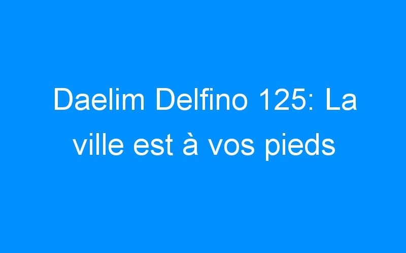 You are currently viewing Daelim Delfino 125: La ville est à vos pieds