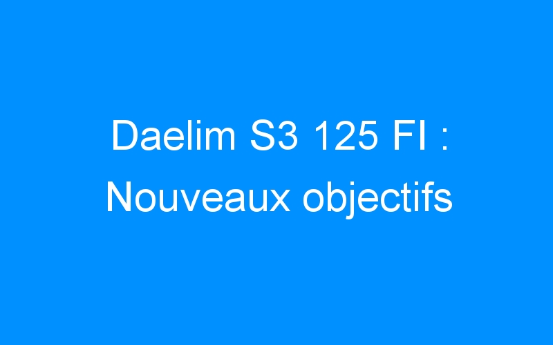 You are currently viewing Daelim S3 125 FI : Nouveaux objectifs