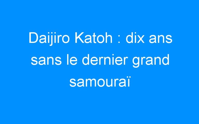 Daijiro Katoh : dix ans sans le dernier grand samouraï