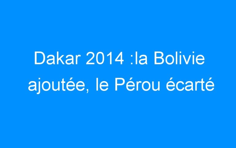 Dakar 2014 :la Bolivie ajoutée, le Pérou écarté