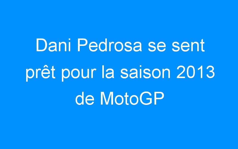 Dani Pedrosa se sent prêt pour la saison 2013 de MotoGP