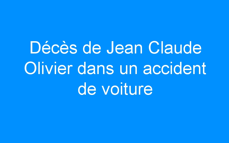 You are currently viewing Décès de Jean Claude Olivier dans un accident de voiture