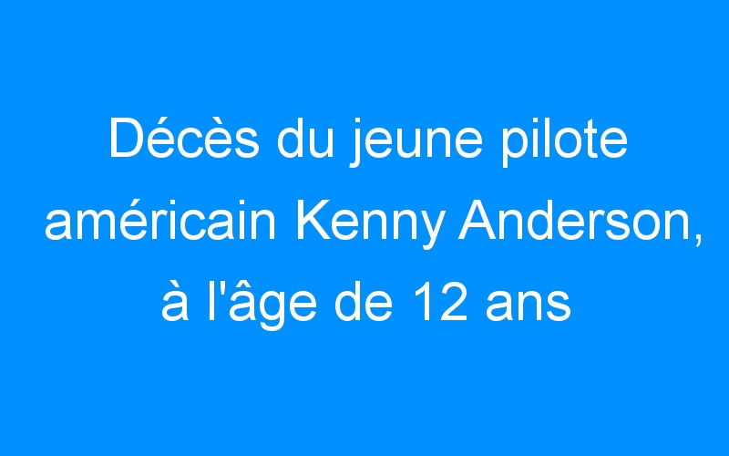 Décès du jeune pilote américain Kenny Anderson, à l’âge de 12 ans
