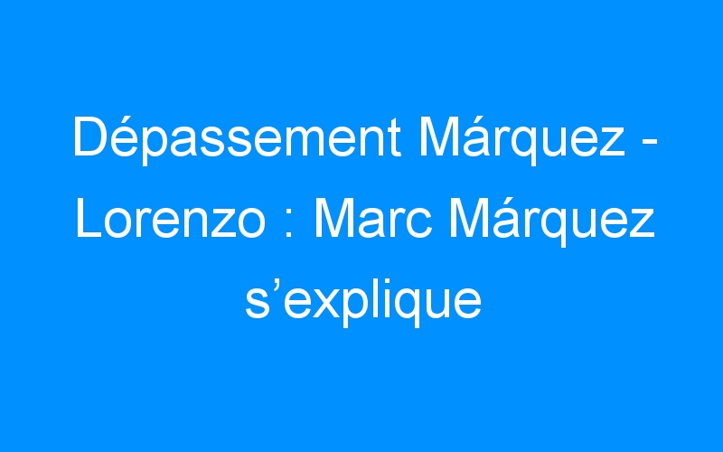 Dépassement Márquez – Lorenzo : Marc Márquez s’explique
