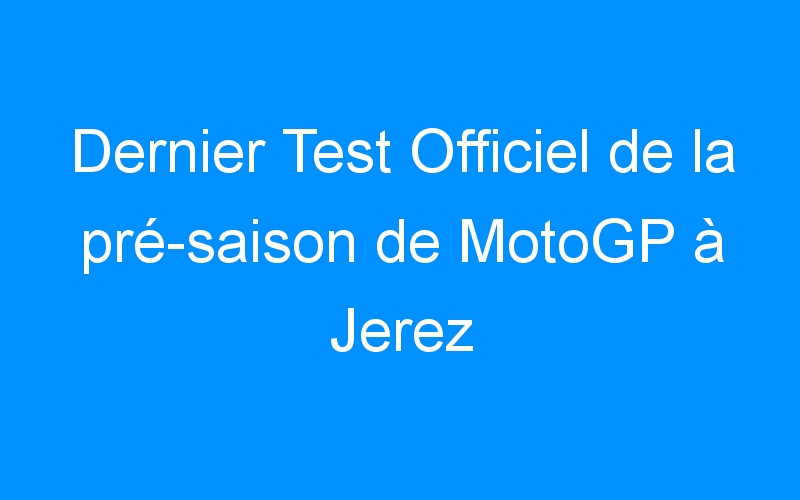 Dernier Test Officiel de la pré-saison de MotoGP à Jerez