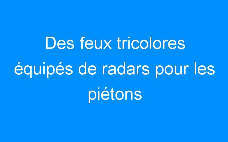 You are currently viewing Des feux tricolores équipés de radars pour les piétons