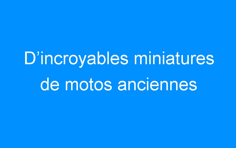 You are currently viewing D’incroyables miniatures de motos anciennes