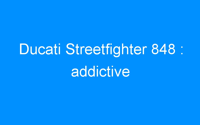 Ducati Streetfighter 848 : addictive