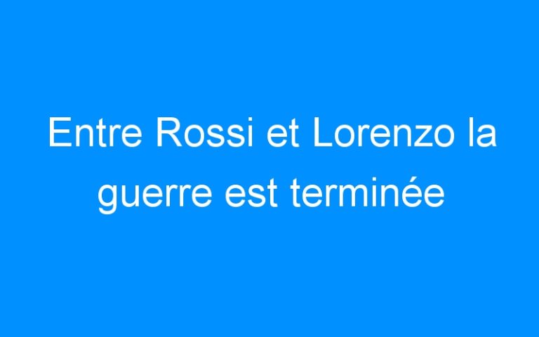 Entre Rossi et Lorenzo la guerre est terminée