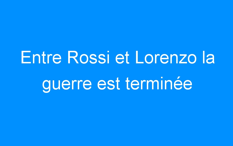 You are currently viewing Entre Rossi et Lorenzo la guerre est terminée