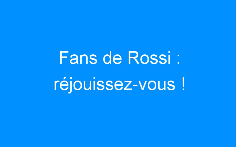 You are currently viewing Fans de Rossi : réjouissez-vous !