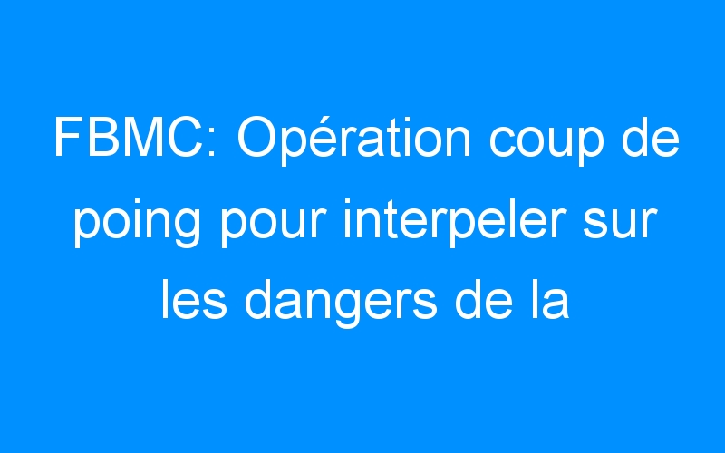 You are currently viewing FBMC: Opération coup de poing pour interpeler sur les dangers de la route