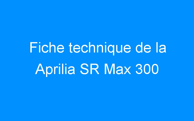 Fiche technique de la Aprilia SR Max 300
