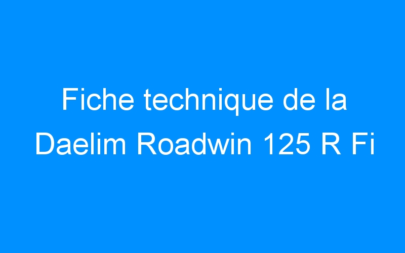 Fiche technique de la Daelim Roadwin 125 R Fi