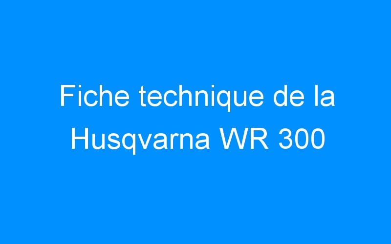 You are currently viewing Fiche technique de la Husqvarna WR 300