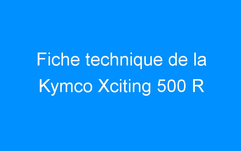 You are currently viewing Fiche technique de la Kymco Xciting 500 R