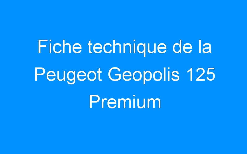You are currently viewing Fiche technique de la Peugeot Geopolis 125 Premium