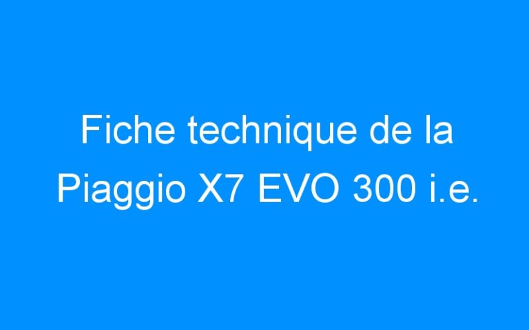 Lire la suite à propos de l’article Fiche technique de la Piaggio X7 EVO 300 i.e.