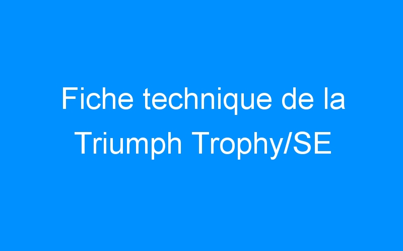 You are currently viewing Fiche technique de la Triumph Trophy/SE