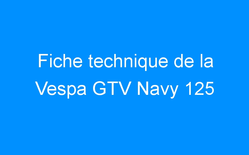 You are currently viewing Fiche technique de la Vespa GTV Navy 125