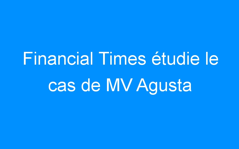Financial Times étudie le cas de MV Agusta