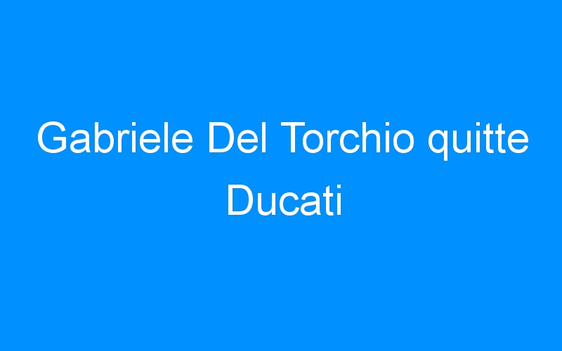 Gabriele Del Torchio quitte Ducati
