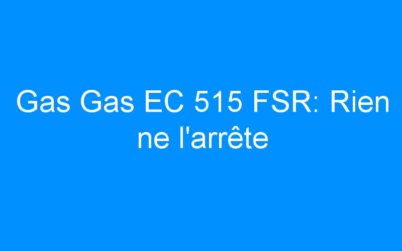 Gas Gas EC 515 FSR: Rien ne l’arrête